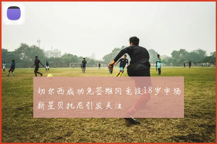 切尔西成功免签维冈竞技18岁中场新星贝托尼引发关注