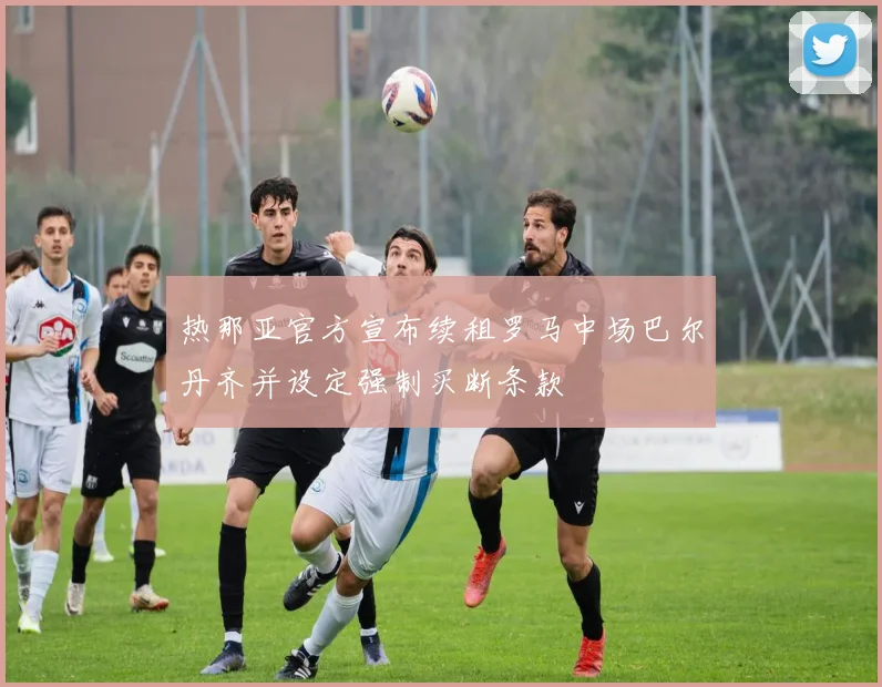 热那亚官方宣布续租罗马中场巴尔丹齐并设定强制买断条款