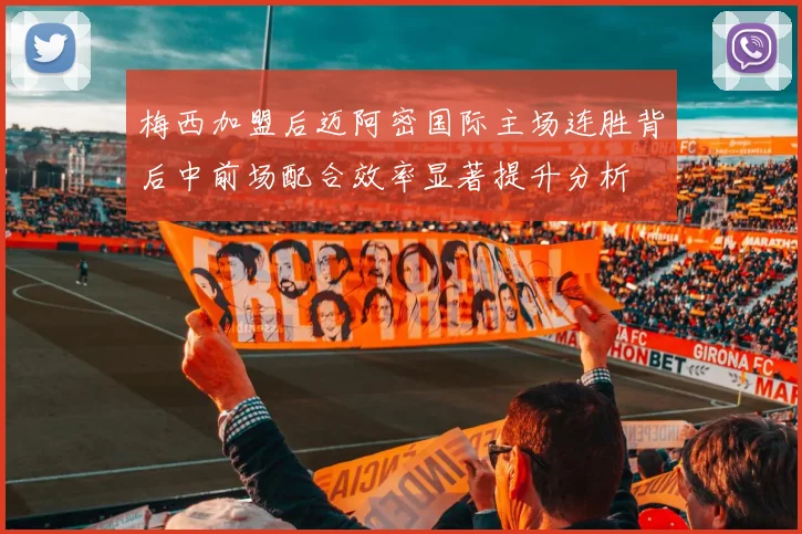 梅西加盟后迈阿密国际主场连胜背后中前场配合效率显著提升分析
