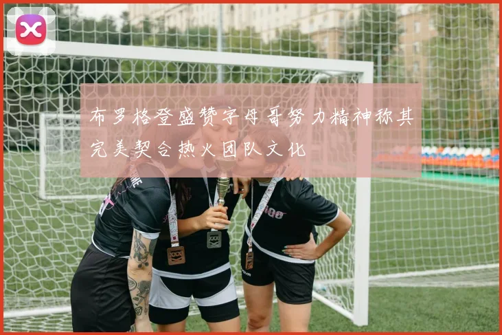 布罗格登盛赞字母哥努力精神称其完美契合热火团队文化
