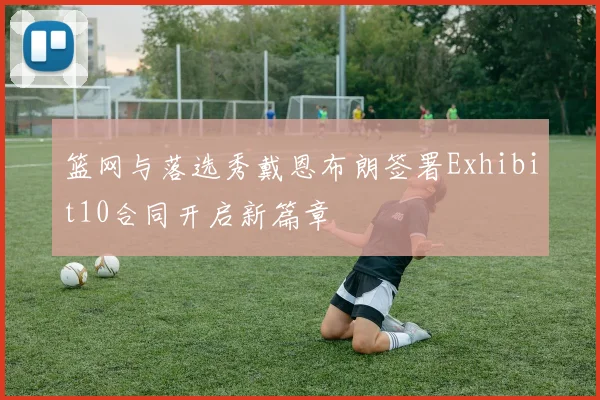 篮网与落选秀戴恩布朗签署Exhibit10合同开启新篇章