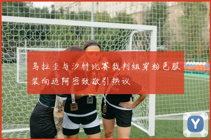 乌拉圭与沙特比赛裁判组穿粉色服装向迈阿密致敬引热议