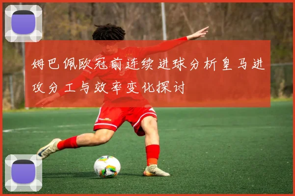 姆巴佩欧冠前连续进球分析皇马进攻分工与效率变化探讨