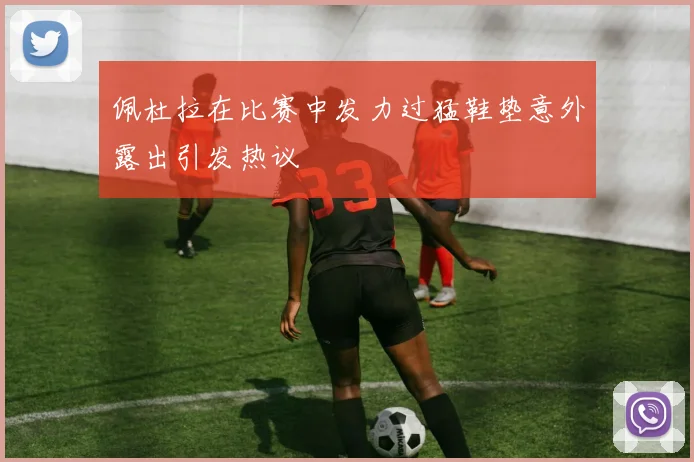 佩杜拉在比赛中发力过猛鞋垫意外露出引发热议
