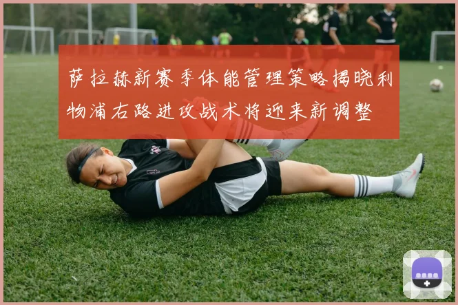 萨拉赫新赛季体能管理策略揭晓利物浦右路进攻战术将迎来新调整