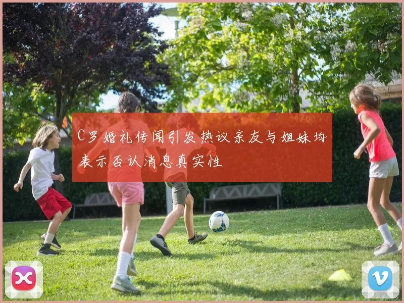 C罗婚礼传闻引发热议亲友与姐妹均表示否认消息真实性