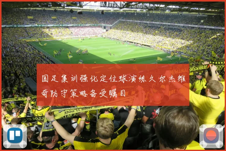 国足集训强化定位球演练久尔杰维奇防守策略备受瞩目
