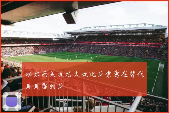 切尔西关注尤文坎比亚索意在替代库库雷利亚